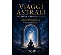 VIAGGI ASTRALI: La Porta verso l'Infinito Guida pratica ai sogni lucidi, ai viaggi astrali e all'esplorazione della coscienza