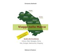 Viaggi nella Marca: Guida alle Eccellenze. Cultura, Fede, Paesaggio, Storia, Arte, Enologia, Gastronomia, Shopping.