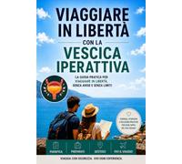 Viaggiare in libertà con la vescica iperattiva: La guida per viaggiare in libertà senza ansie e senza limiti