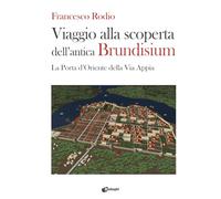 Viaggio alla scoperta dell’antica Brundisium. La Porta d’Oriente della Via Appia (Saggi)