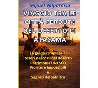VIAGGIO TRA LE CITTÀ PERDUTE DEL DESERTO DI ATACAMA: La guida completa ai tesori nascosti del deserto Patrimonio UNESCO Fioriture impossibili e Segreti del Salnitro