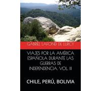 VIAJES POR LA AMÉRICA ESPAÑOLA DURANTE LAS GUERRAS DE INDEPENDENCIA. VOL. III: CHILE, PERÚ, BOLIVIA