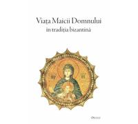 Viata Maicii Domnului in traditia bizantina - Epifanie Monahul, Maxim Marturisitorul, Simeon Metafrastul, Editie in limba romana