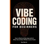 VIBE CODING FOR BEGINNERS: How to Build and Ship Apps with AI When You’ve Never Written a Line of Code