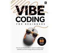 Vibe Coding for Beginners: How to use AI and LLMs to create apps, websites and amazing technology without writing code