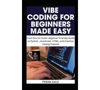 VIBE CODING FOR BEGINNERS MADE EASY: From Zero to Coder: Beginner-Friendly Guide to Python, JavaScript, HTML, and Creative Coding Projects