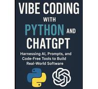 Vibe Coding with Python and ChatGPT: Harnessing AI, Prompts, and Code-Free Tools to Build Real-World Software (Tech Essentials and Tutorials Made Easy for Beginners)