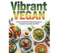 VIBRANT VEGAN: Fresh, Colorful Plant-Based Recipes to Energize Your Body and Mind!