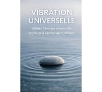 VIBRATION UNIVERSELLE: Utiliser l’énergie universelle et passer à l’action au quotidien