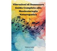 Vibrazioni di Benessere: Guida Completa alla Musicoterapia Naturopatica: Dalla teoria alla pratica: musicoterapia per emozioni ed energia