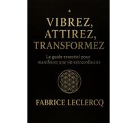 Vibrez, Attirez, Transformez: Le guide essentiel pour manifester une vie extraordinaire