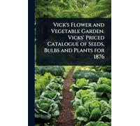 Vick's Flower and Vegetable Garden. Vicks' Priced Catalogue of Seeds, Bulbs and Plants for 1876