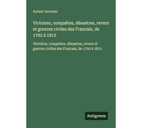 Victoires, conquêtes, désastres, revers et guerres civiles des Francais, de 1792 à 1815: Victoires, conquêtes, désastres, revers et guerres civiles des Francais, de 1792 à 1815