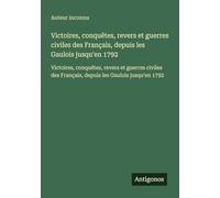 Victoires, conquêtes, revers et guerres civiles des Français, depuis les Gaulois jusqu'en 1792: Victoires, conquêtes, revers et guerres civiles des Français, depuis les Gaulois jusqu'en 1792