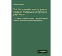 Victoires, conquêtes, revers et guerres civiles des Français, depuis les Gaulois jusqu'en 1792: Victoires, conquêtes, revers et guerres civiles des Français, depuis les Gaulois jusqu'en 1792