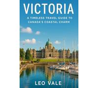 VICTORIA: A Timeless Travel Guide to Canada’s Coastal Charm