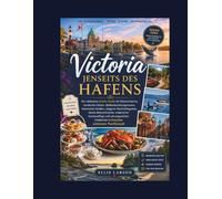 Victoria jenseits des Hafens: Der ultimative Insider-Guide für Küstencharme, versteckte Gärten, Walbeobachtungstouren, historische Straßen, elegante ... und unvergessliche Erlebnisse in Kanadas s