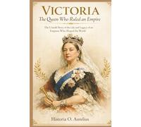 VICTORIA: The Queen Who Ruled an Empire: The Untold Story of the Life and Legacy of an Empress Who Shaped the World