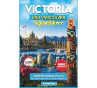 VICTORIA UND VANCOUVER REISEFÜHRER 2026: Die besten Sehenswürdigkeiten, Insider Tipps, detaillierte Reiserouten & Tagespläne, Spartipps sowie praktische Karten für Ihre perfekte Kanada Reise