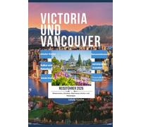 Victoria und Vancouver Reiseführer 2026: Ein Reiseführer für Erstbesucher zu ikonischen Sehenswürdigkeiten, lokaler Küche, Naturerlebnissen, versteckten Juwelen, flexiblen Reiserouten jeden Reisestil