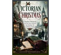 VICTORIAN CHRISTMAS: Charles Dickens and the Story Behind the Holiday We Celebrate Today