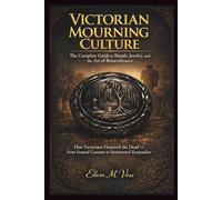 Victorian Mourning Culture: The Complete Guide to Rituals, Jewelry, and the Art of Remembrance: How Victorians Honored the Dead - From Funeral Customs to Sentimental Keepsakes