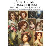 Victorian Romanticism Fine Art To Cut & Collage Portraits, Florals & Decorative Elements: A Curated Collection of High-Resolution Classical Artwork ... for Journaling, Scrapbooking, Mixed Media Art