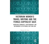 Victorian Women’s Travel Writing and the Female-Capitalist Gaze: Narrating Commerce, Craftsmanship, and Nationhood in the Middle East and Asia (Routledge Studies in Nineteenth Century Literature)