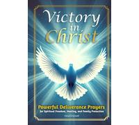 Victory in Christ: Powerful Deliverance Prayers for Spiritual Freedom, Healing, and Family Protection