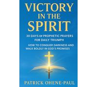 VICTORY IN THE SPIRIT: 30 Days of Prophetic Prayers for Daily Triumph.: How to Conquer Darkness and Walk Boldly in God’s Promises