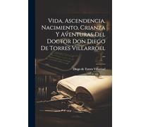 Vida, Ascendencia, Nacimiento, Crianza Y Aventuras Del Doctor Don Diego De Torres Villarroel ...