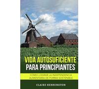 Vida Autosuficiente para Principiantes: Cómo lograr la independencia alimentaria de forma sostenible