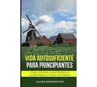 Vida Autosuficiente para Principiantes: Cómo lograr la independencia alimentaria de forma sostenible
