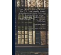 Vida De Santa Teresa De Jesús / Por El P. Francisco De Ribera. Nueva Ed. Aumentada Con Una Introducción, Notas Y Apéndices, Por Jaime Pons. Precede Á ... Teresa, Doctora Mística, Por Luis Martin