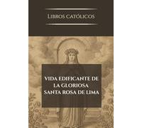 VIDA EDIFICANTE DE LA GLORIOSA SANTA ROSA DE LIMA: Patrona universal de América, Filipina e Indias
