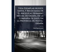 Vida Exemplar Muerte Santa, Y Regocijada De El Angelical Hermano Miguel De Omaña, De La Compañia De Jesðs, En La Provincia De Nueva-españa