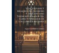 Vida, Virtudes Y Milagros Del Glorioso P. San Cayetano Thiene,reformador Del Clero Y Fundador De Los Clerigos Reglares