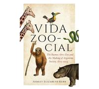 Vida Zoo-Cial: The Buenos Aires Zoo and the Making of Argentine Society, 1875-1924