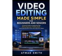 Video Editing Made Simple for Beginners and Seniors: A Practical Guide to Organizing Clips, Editing Sequences, Handling Audio, and Producing Short-Form and Long-Form Videos