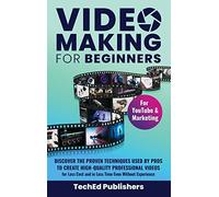 Video Making for Beginners: Discover the Proven Techniques Used by Pros to Create High-Quality Professional Videos for Less Cost and in Less Time Even Without Experience