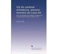 Vie du cardinal d'Amboise, premier ministre de Louis XII: Avec un paralelle des cardinaux célebres qui ont gouverné des Estats. Dédiée au roy