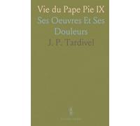 Vie du Pape Pie IX: Ses Oeuvres Et Ses Douleurs
