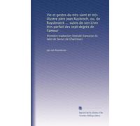 Vie et gestes du très saint et trés illustre père Jean Rusbroch, ou, de Ruysbroeck ... suivis de son Livre très parfait des sept degrés de l'amour: ... française du latin de Surius (le Chartreux)