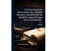 Vie Politique Et Religieuse De Thomas Becket, Chancelier De Henri Ii, ArchevÃaque De Canterbury...