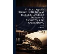 Vie Politique Et Religieuse De Thomas Becket, Chancelier De Henri Ii, Archevêque De Canterbury...