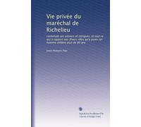 Vie privée du maréchal de Richelieu: contenant ses amours et intrigues, et tout ce qui a rapport aux divers rôles qu'a joués cet homme célèbre plus de 80 ans