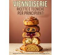 Viennoiserie Ricette E Tecniche per Principianti: 100 Ricette Autentiche di Croissant, Brioche, Danish e Pasta Sfoglia da Zero