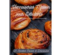 Viennoiseries Maison pour débutants : 25 recettes faciles et délicieuses + 3 recettes Bonus: livre de recettes de viennoiseries, carnet de recettes maison