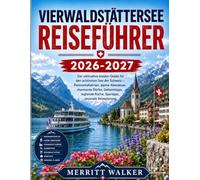 Vierwaldstättersee Reiseführer 2026-2027: Der ultimative Insider-Guide für den schönsten See der Schweiz - Panoramafahrten, alpine Abenteuer, ... Küche, Spartipps, saisonale Reiseplanung