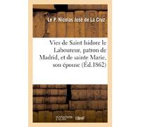 Vies de Saint Isidore le Laboureur, patron de Madrid, et de sainte Marie, son épouse: : Tirées de l'Ouvrage Espagnol Du R. P. Nicolas Joseph de la Croix (Histoire)
